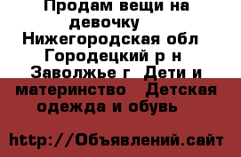 Продам вещи на девочку,  - Нижегородская обл., Городецкий р-н, Заволжье г. Дети и материнство » Детская одежда и обувь   